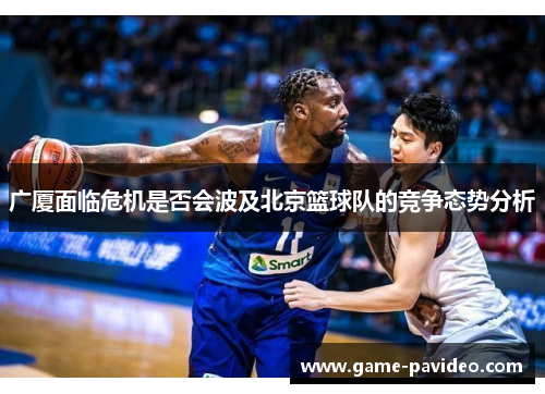 广厦面临危机是否会波及北京篮球队的竞争态势分析 广厦面临危机是否会波及北京篮球队的竞争态势分析