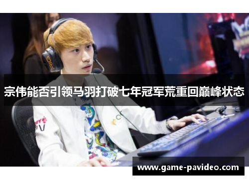 宗伟能否引领马羽打破七年冠军荒重回巅峰状态 宗伟能否引领马羽打破七年冠军荒重回巅峰状态