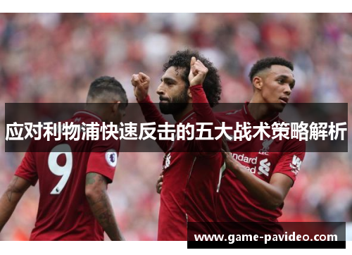 应对利物浦快速反击的五大战术策略解析 应对利物浦快速反击的五大战术策略解析