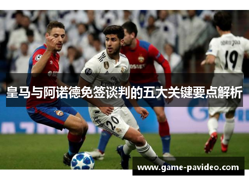 皇马与阿诺德免签谈判的五大关键要点解析 皇马与阿诺德免签谈判的五大关键要点解析