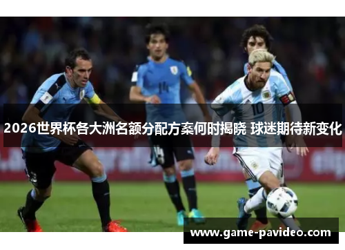 2026世界杯各大洲名额分配方案何时揭晓 球迷期待新变化 2026世界杯各大洲名额分配方案何时揭晓 球迷期待新变化