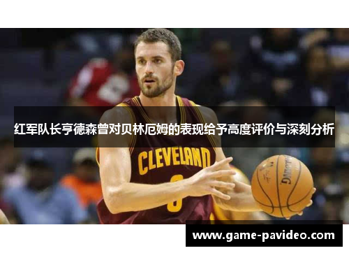 红军队长亨德森曾对贝林厄姆的表现给予高度评价与深刻分析 红军队长亨德森曾对贝林厄姆的表现给予高度评价与深刻分析
