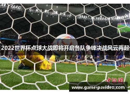 2022世界杯点球大战即将开启各队争锋决战风云再起 2022世界杯点球大战即将开启各队争锋决战风云再起