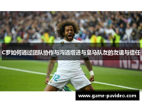 C罗如何通过团队协作与沟通增进与皇马队友的友谊与信任 C罗如何通过团队协作与沟通增进与皇马队友的友谊与信任