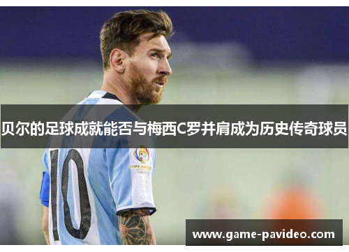 贝尔的足球成就能否与梅西C罗并肩成为历史传奇球员 贝尔的足球成就能否与梅西C罗并肩成为历史传奇球员