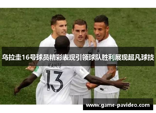 乌拉圭16号球员精彩表现引领球队胜利展现超凡球技 乌拉圭16号球员精彩表现引领球队胜利展现超凡球技