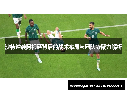 沙特逆袭阿根廷背后的战术布局与团队凝聚力解析 沙特逆袭阿根廷背后的战术布局与团队凝聚力解析