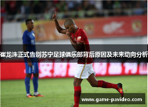 崔龙洙正式告别苏宁足球俱乐部背后原因及未来动向分析