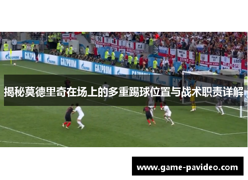 揭秘莫德里奇在场上的多重踢球位置与战术职责详解 揭秘莫德里奇在场上的多重踢球位置与战术职责详解