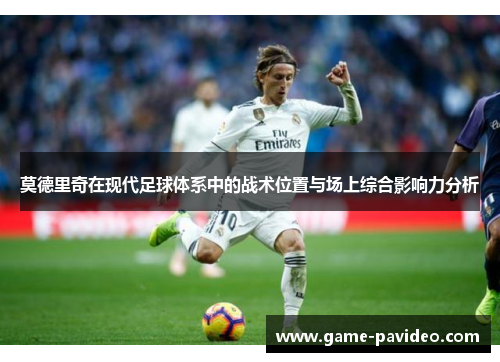 莫德里奇在现代足球体系中的战术位置与场上综合影响力分析 莫德里奇在现代足球体系中的战术位置与场上综合影响力分析