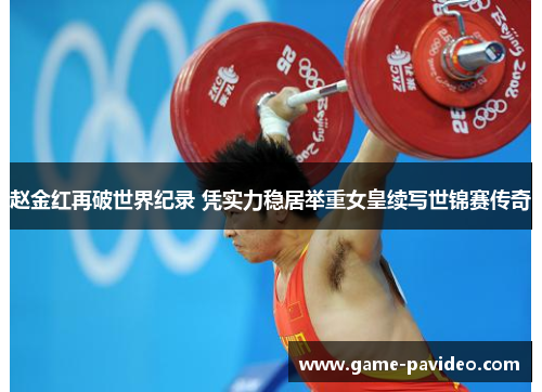 赵金红再破世界纪录 凭实力稳居举重女皇续写世锦赛传奇 赵金红再破世界纪录 凭实力稳居举重女皇续写世锦赛传奇