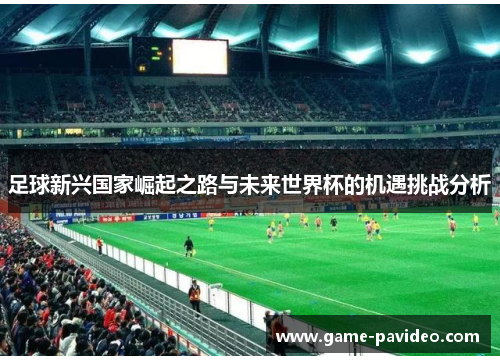 足球新兴国家崛起之路与未来世界杯的机遇挑战分析 足球新兴国家崛起之路与未来世界杯的机遇挑战分析