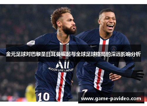 金元足球对巴黎圣日耳曼崛起与全球足球格局的深远影响分析 金元足球对巴黎圣日耳曼崛起与全球足球格局的深远影响分析