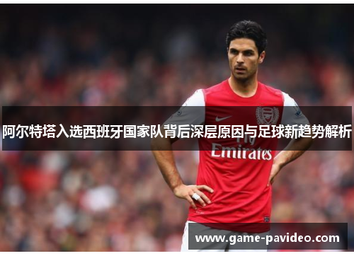 阿尔特塔入选西班牙国家队背后深层原因与足球新趋势解析 阿尔特塔入选西班牙国家队背后深层原因与足球新趋势解析