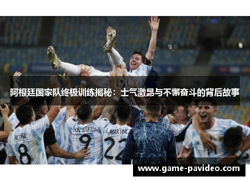 阿根廷国家队终极训练揭秘:士气激昂与不懈奋斗的背后故事 阿根廷国家队终极训练揭秘:士气激昂与不懈奋斗的背后故事