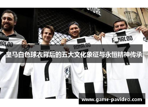 皇马白色球衣背后的五大文化象征与永恒精神传承 皇马白色球衣背后的五大文化象征与永恒精神传承