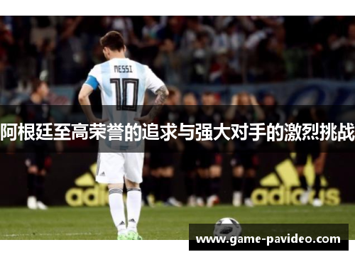 阿根廷至高荣誉的追求与强大对手的激烈挑战 阿根廷至高荣誉的追求与强大对手的激烈挑战