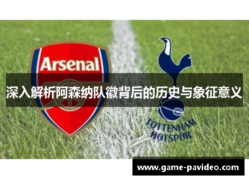 深入解析阿森纳队徽背后的历史与象征意义 深入解析阿森纳队徽背后的历史与象征意义