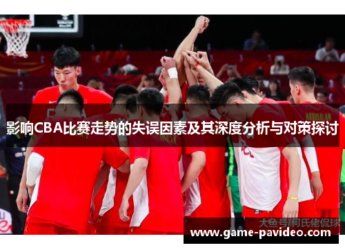 影响CBA比赛走势的失误因素及其深度分析与对策探讨 影响CBA比赛走势的失误因素及其深度分析与对策探讨