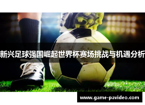新兴足球强国崛起世界杯赛场挑战与机遇分析