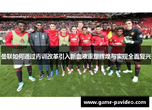 曼联如何通过青训改革引入新血液重塑辉煌与实现全面复兴 曼联如何通过青训改革引入新血液重塑辉煌与实现全面复兴