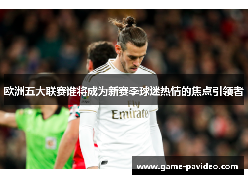 欧洲五大联赛谁将成为新赛季球迷热情的焦点引领者