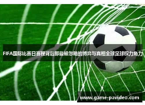 FIFA国际比赛日赛程背后那些被忽略的博弈与真相全球足球权力角力 FIFA国际比赛日赛程背后那些被忽略的博弈与真相全球足球权力角力