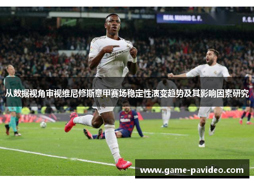 从数据视角审视维尼修斯意甲赛场稳定性演变趋势及其影响因素研究 从数据视角审视维尼修斯意甲赛场稳定性演变趋势及其影响因素研究