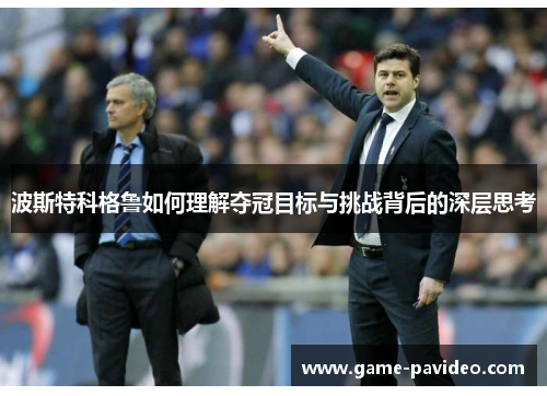 波斯特科格鲁如何理解夺冠目标与挑战背后的深层思考
