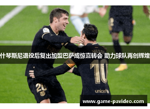 什琴斯尼退役后复出加盟巴萨成惊喜转会 助力球队再创辉煌