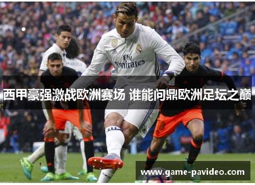西甲豪强激战欧洲赛场 谁能问鼎欧洲足坛之巅