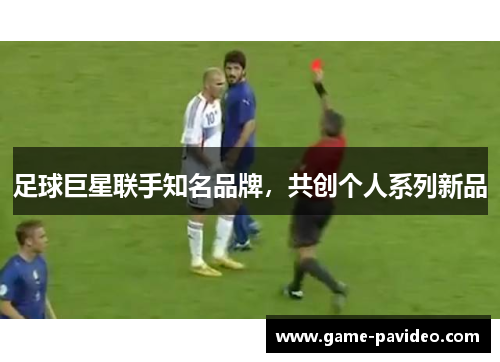 足球巨星联手知名品牌，共创个人系列新品