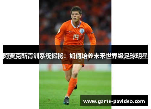 阿贾克斯青训系统揭秘：如何培养未来世界级足球明星
