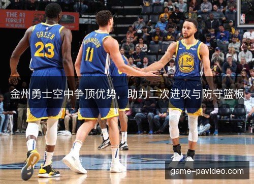 金州勇士空中争顶优势，助力二次进攻与防守篮板