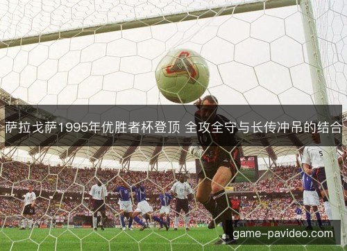 萨拉戈萨1995年优胜者杯登顶 全攻全守与长传冲吊的结合