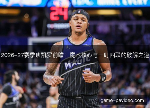 2026-27赛季班凯罗前瞻：魔术核心与一盯四联的破解之道